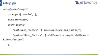 setup(name='sample',
packages=['sample', ],
zip_safe=False,
entry_points={
'paste.app_factory': ['app=sample.app:app_factory'],
'paste.filter_factory': ['middleware = sample.middleware:
filter_factory']
})
setup.py
 