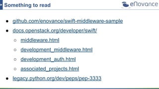 ● github.com/enovance/swift-middleware-sample
● docs.openstack.org/developer/swift/
○ middleware.html
○ development_middleware.html
○ development_auth.html
○ associated_projects.html
● legacy.python.org/dev/peps/pep-3333
Something to read
 