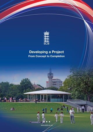 Developing a Project
From Concept to Completion




        www.ecb.co.uk
                        Sources of Grant Aid and Funding for Cricket Clubs   1
 