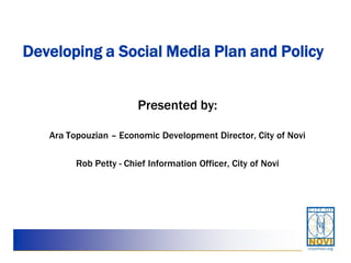 Developing a Social Media Plan and Policy


                        Presented by:

   Ara Topouzian – Economic Development Director, City of Novi

         Rob Petty - Chief Information Officer, City of Novi
 