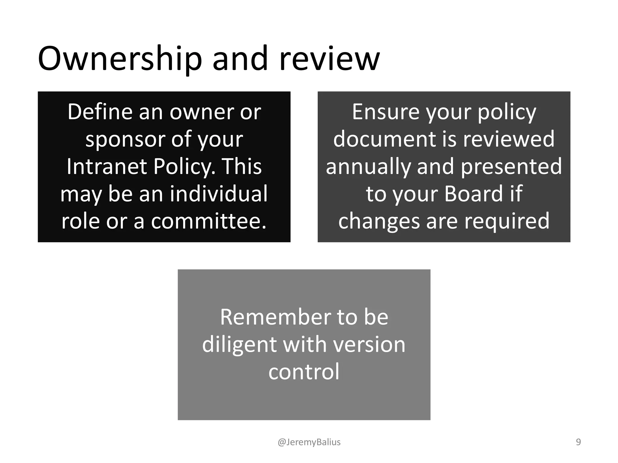 Ownership and review
@JeremyBalius 9
Define an owner or
sponsor of your
Intranet Policy. This
may be an individual
role or a committee.
Ensure your policy
document is reviewed
annually and presented
to your Board if
changes are required
Remember to be
diligent with version
control
 