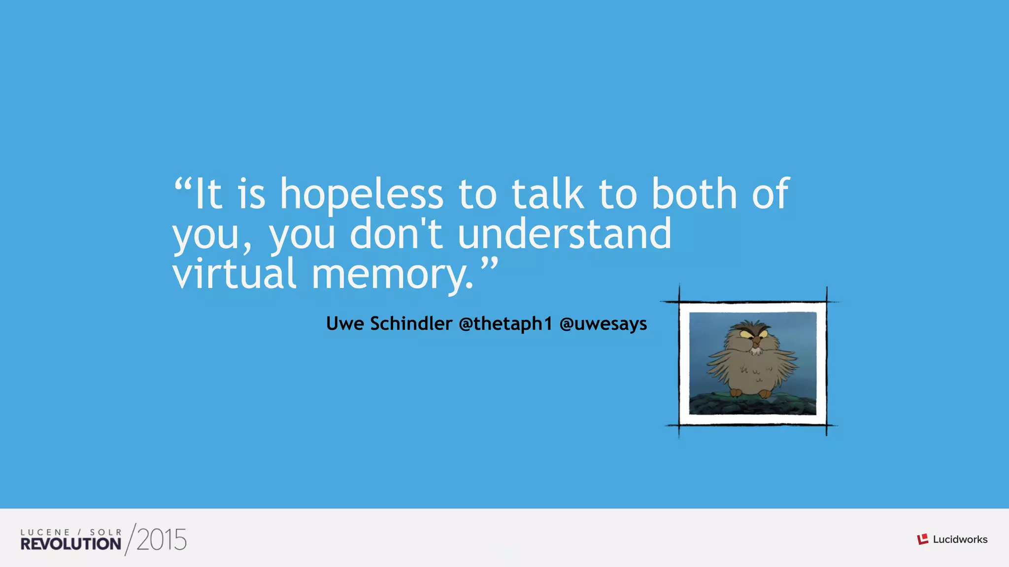 11
“It is hopeless to talk to both of
you, you don't understand
virtual memory.”
Uwe Schindler @thetaph1 @uwesays
 