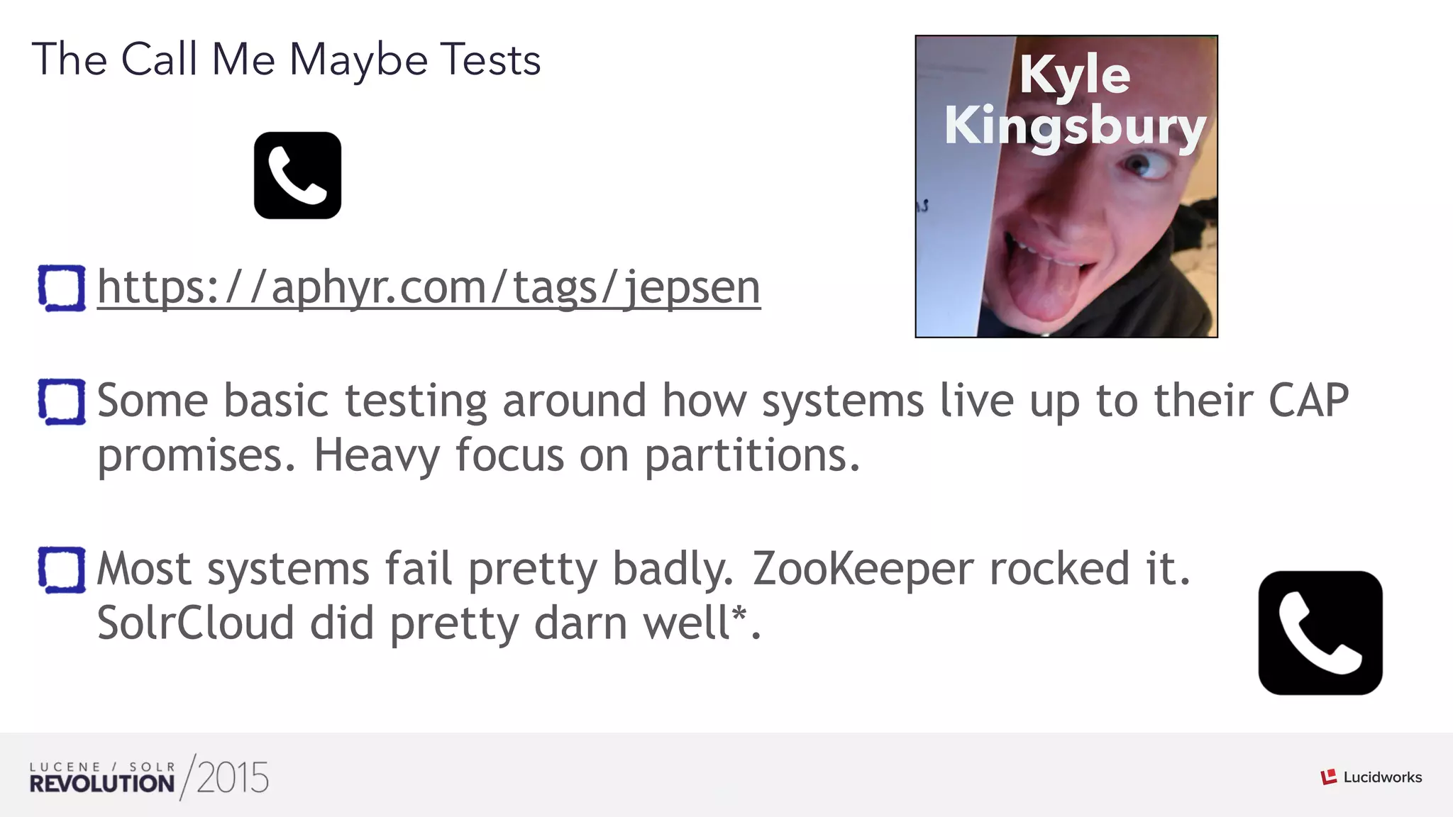 18
01
The Call Me Maybe Tests
https://aphyr.com/tags/jepsen 
Some basic testing around how systems live up to their CAP
promises. Heavy focus on partitions. 
Most systems fail pretty badly. ZooKeeper rocked it.
SolrCloud did pretty darn well*.
Kyle
Kingsbury
 