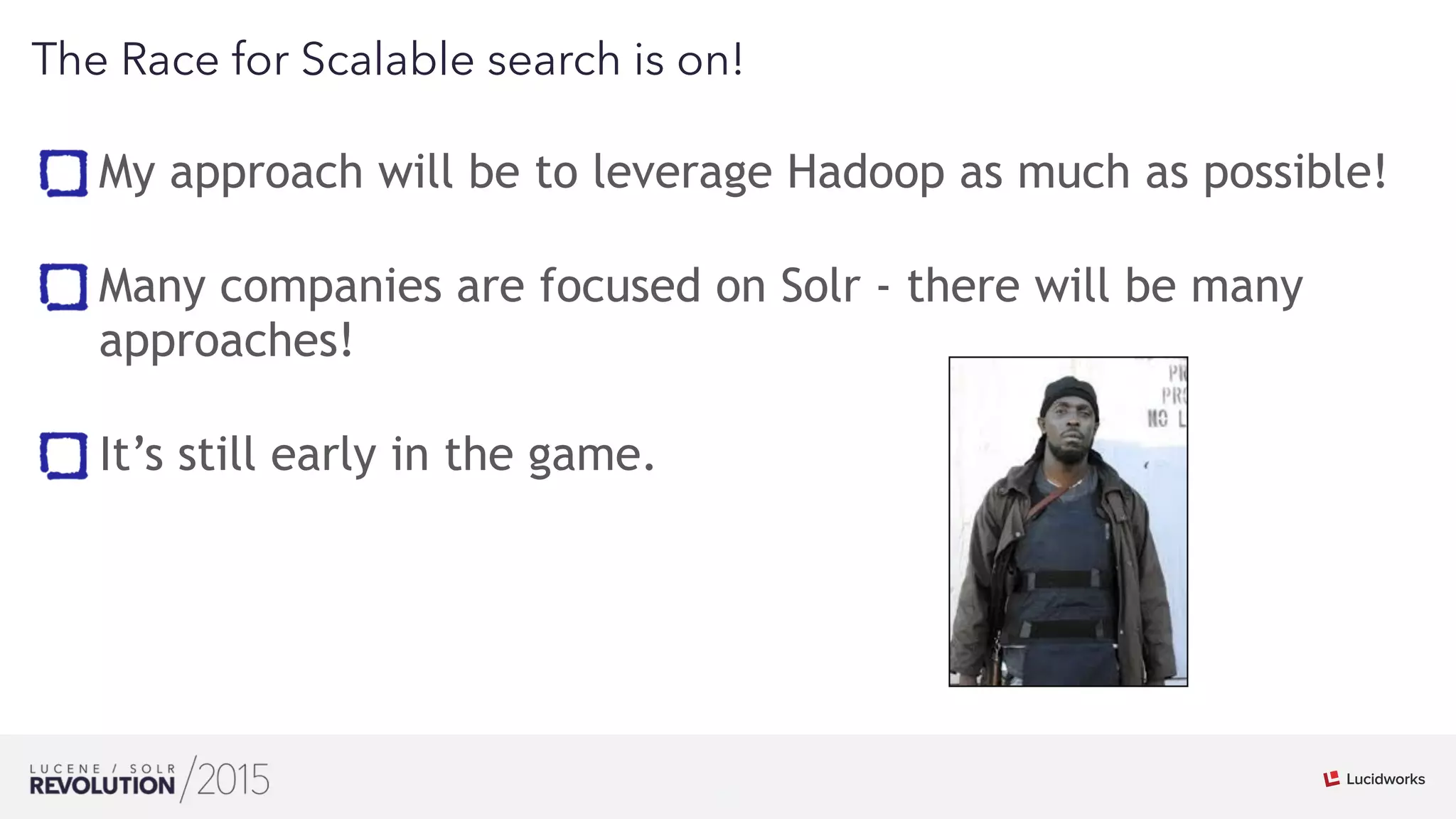31
01
The Race for Scalable search is on!
My approach will be to leverage Hadoop as much as possible! 
Many companies are focused on Solr - there will be many
approaches! 
It’s still early in the game.
 