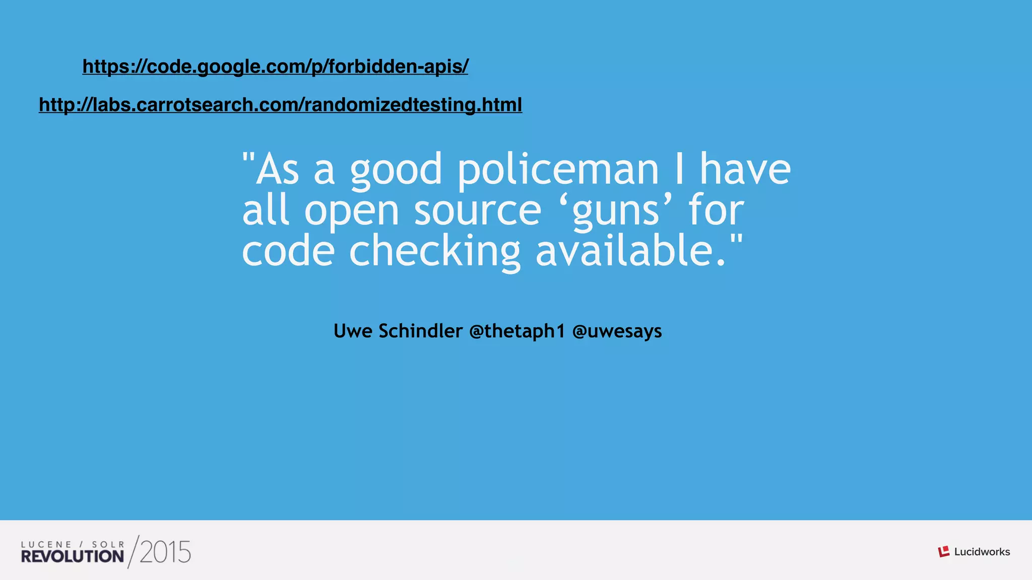 33
"As a good policeman I have
all open source ‘guns’ for
code checking available."
Uwe Schindler @thetaph1 @uwesays
https://code.google.com/p/forbidden-apis/
http://labs.carrotsearch.com/randomizedtesting.html
 