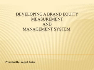 DEVELOPING A BRAND EQUITY
              MEASUREMENT
                   AND
           MANAGEMENT SYSTEM




Presented By- Yogesh Kakra
 