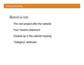 Defining Branding




   Brand is not:
       The next project after the website

       Your mission statement

       Cooked up in the cabinet meeting

       “Category” attributes
 