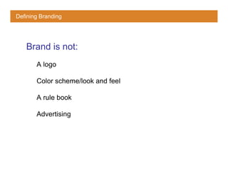 Defining Branding




   Brand is not:
       A logo

       Color scheme/look and feel

       A rule book

       Advertising
 