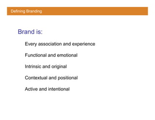 Defining Branding




   Brand is:
       Every association and experience

       Functional and emotional

       Intrinsic and original

       Contextual and positional

       Active and intentional
 