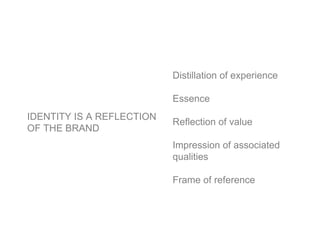 Distillation of experience

                           Essence
IDENTITY IS A REFLECTION
                           Reflection of value
OF THE BRAND
                           Impression of associated
                           qualities

                           Frame of reference
 