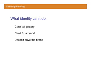 Defining Branding




   What identity can’t do:

       Can’t tell a story

       Can’t fix a brand

       Doesn’t drive the brand
 