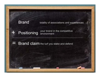 Brand           totality of associations and experiences


                    your brand in the competitive
+   Positioning     environment



=   Brand claim the turf you stake and defend
 