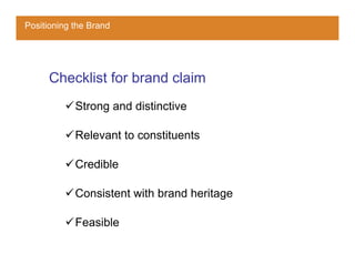 Positioning the Brand




     Checklist for brand claim
            Strong and distinctive

            Relevant to constituents

            Credible

            Consistent with brand heritage

            Feasible
 