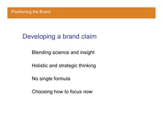 Positioning the Brand




     Developing a brand claim

          Blending science and insight

          Holistic and strategic thinking

          No single formula

          Choosing how to focus now
 