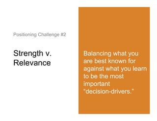 Positioning Challenge #2



Strength v.                Balancing what you
Relevance                  are best known for
                           against what you learn
                           to be the most
                           important
                           “decision-drivers.”
 