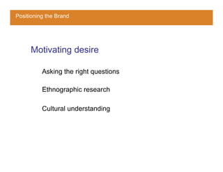 Positioning the Brand




     Motivating desire

          Asking the right questions

          Ethnographic research

          Cultural understanding
 