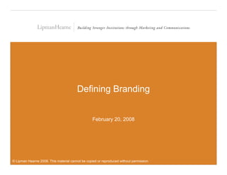Developing a Brand Strategy for Your Institution




                                        Defining Branding


                                                  February 20, 2008




© Lipman Hearne 2008. This material cannot be copied or reproduced without permission
 