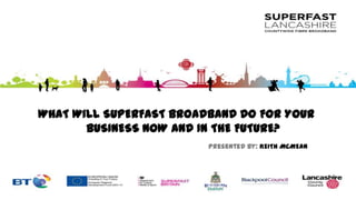 WHAT WILL SUPERFAST BROADBAND DO FOR YOUR
BUSINESS NOW AND IN THE FUTURE?
Presented By: KEITH MCMEAN
 