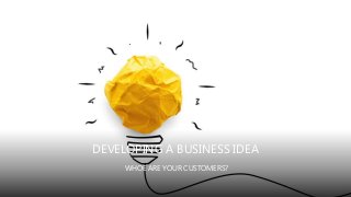 DEVELOPING A BUSINESS IDEA
WHOE ARE YOUR CUSTOMERS?
 