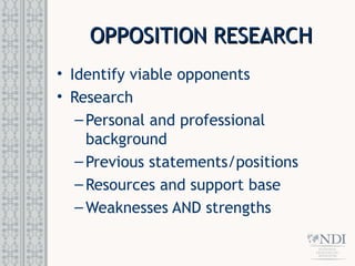 OPPOSITION RESEARCH
OPPOSITION RESEARCH
• Identify viable opponents
• Research
–Personal and professional
background
–Previous statements/positions
–Resources and support base
–Weaknesses AND strengths
 