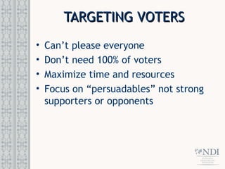 TARGETING VOTERS
TARGETING VOTERS
• Can’t please everyone
• Don’t need 100% of voters
• Maximize time and resources
• Focus on “persuadables” not strong
supporters or opponents
 