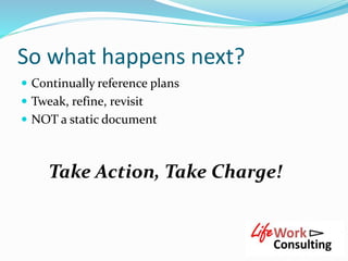 So what happens next?
 Continually reference plans
 Tweak, refine, revisit
 NOT a static document
Take Action, Take Charge!
 