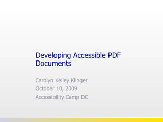 Developing Accessible PDF Documents Carolyn Kelley Klinger October 10, 2009 Accessibility Camp DC 