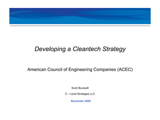 November 2008 Developing a Cleantech Strategy American Council of Engineering Companies (ACEC) Scott Boutwell C – Level Strategies LLC 