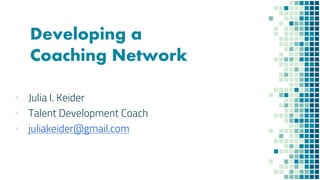 Developing a
Coaching Network
▪ Julia I. Keider
▪ Talent Development Coach
▪ juliakeider@gmail.com
 