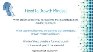 Fixed to Growth Mindset
What scenarios have you encountered that promoted a fixed
mindset approach?
What scenarios have yo...