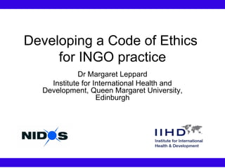 Developing a Code of Ethics  for INGO practice Dr Margaret Leppard Institute for International Health and Development, Queen Margaret University, Edinburgh 