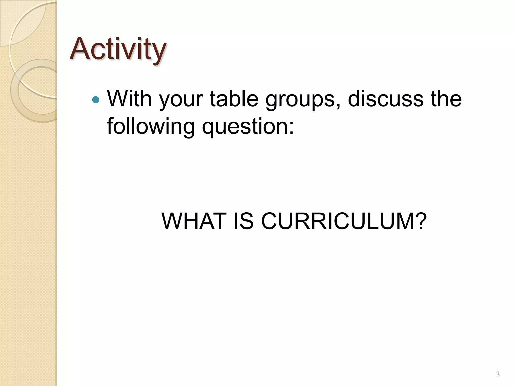 Activity
    With your table groups, discuss the
     following question:



          WHAT IS CURRICULUM?




                                           3
 
