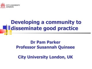 Developing a community to disseminate good practice Dr Pam Parker  Professor Susannah Quinsee  City University London, UK  