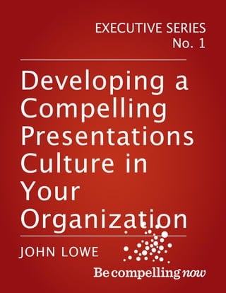 EXECUTIVE SERIES
No. 1
––––––––––––––––––––––––––––––––––––––––––––––––
Developing a
Compelling
Presentations
Culture in
Your
Organization––––––––––––––––––––––––––––––––––––––––––––––––
JOHN LOWE
 