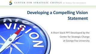 A Short Stack PPT Developed by the
Center for Strategic Change
at George Fox University
Developing a Compelling Vision
Statement
 