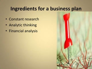 Ingredients for a business plan
• Constant research
• Analytic thinking
• Financial analysis
 