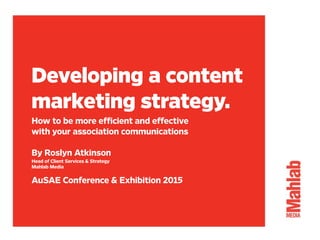 Developing a content
marketing strategy.
How to be more efﬁcient and effective
with your association communications
By Roslyn Atkinson
Head of Client Services & Strategy
Mahlab Media
AuSAE Conference & Exhibition 2015
 
