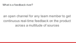 What is a feedback river?
an open channel for any team member to get
continuous real-time feedback on the product
across a...