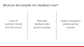 What are the benefits of a feedback river?
Voice of
customer directly
from the source
Real-time
feedback after
product upd...