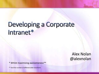 Developing a Corporate Intranet* Alex Nolan @alexnolan * Whilst maximising awesomeness** ** And the number of different slide transitions 