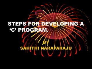 STEPS FOR DEVELOPING A
‘C’ PROGRAM.
BY
SAHITHI NARAPARAJU

 