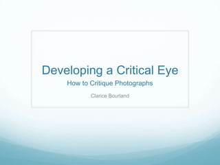 Developing a Critical Eye
    How to Critique Photographs
           Clarice Bourland
 