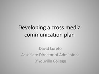 Developing a cross media
  communication plan

           David Loreto
 Associate Director of Admissions
        D’Youville College
 
