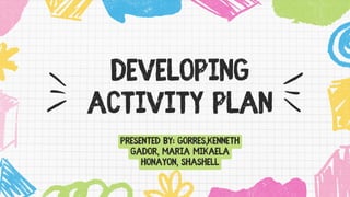 DEVELOPING
ACTIVITY PLAN
PRESENTED BY: GORRES,KENNETH
GADOR, MARIA MIKAELA
HONAYON, SHASHELL
 