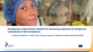 Safety and health at work is everyone’s concern. It’s good for you. It’s good for business.
Developing a data-driven method for assessing exposure to dangerous
substances in EU workplaces
 Project management – Lothar Lieck, European Agency for Safety and Health at Work (EU-OSHA)
 