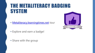 THE METALITERACY BADGING
SYSTEM
• Metaliteracy.learningtimes.net tour
• Explore and earn a badge!
• Share with the group
 
