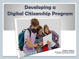 Developing a
Digital Citizenship Program




                             Cathy Oxley
                   Brisbane Grammar School
                     Speaker Ink Seminar 2012
 
