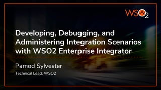 Developing, Debugging, and
Administering Integration Scenarios
with WSO2 Enterprise Integrator
Pamod Sylvester
Technical Lead, WSO2
 