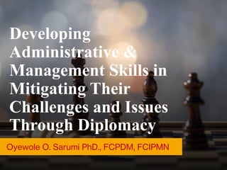 Developing
Administrative &
Management Skills in
Mitigating Their
Challenges and Issues
Through Diplomacy
Oyewole O. Sarumi PhD., FCPDM, FCIPMN
 