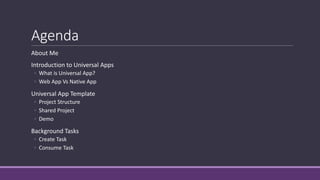 Agenda 
About Me 
Introduction to Universal Apps 
◦ What is Universal App? 
◦ Web App Vs Native App 
Universal App Template 
◦ Project Structure 
◦ Shared Project 
◦ Demo 
Background Tasks 
◦ Create Task 
◦ Consume Task 
 